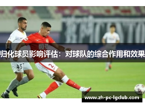 归化球员影响评估：对球队的综合作用和效果