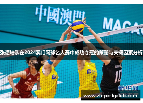 张德培队在2024澳门网球名人赛中成功夺冠的策略与关键因素分析
