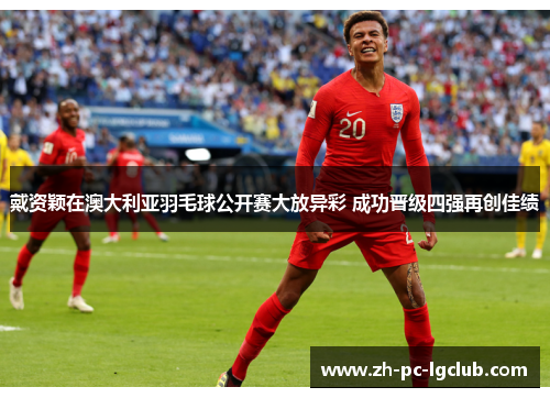 戴资颖在澳大利亚羽毛球公开赛大放异彩 成功晋级四强再创佳绩