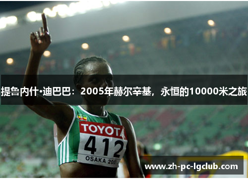 提鲁内什·迪巴巴：2005年赫尔辛基，永恒的10000米之旅