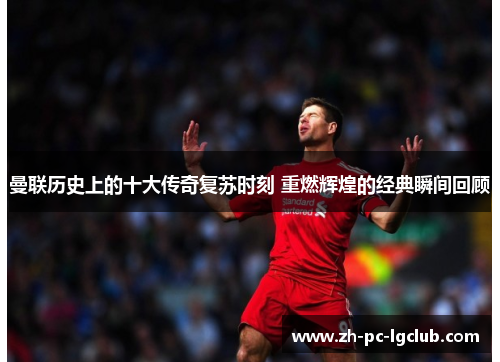 曼联历史上的十大传奇复苏时刻 重燃辉煌的经典瞬间回顾