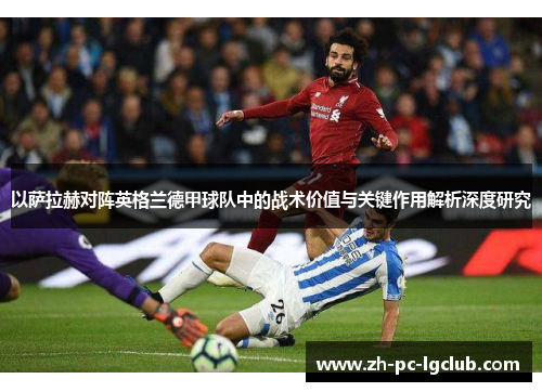 以萨拉赫对阵英格兰德甲球队中的战术价值与关键作用解析深度研究