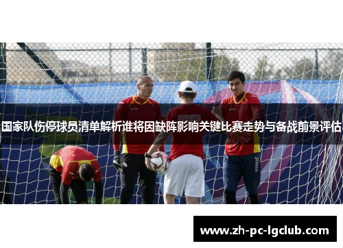 国家队伤停球员清单解析谁将因缺阵影响关键比赛走势与备战前景评估