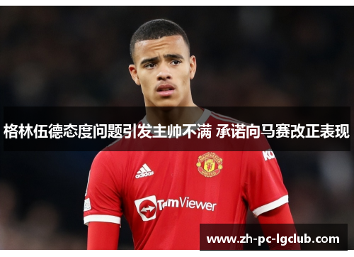 格林伍德态度问题引发主帅不满 承诺向马赛改正表现