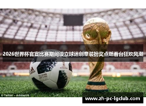 2026世界杯官宣比赛期间设立球迷创意装扮奖点燃看台狂欢风潮