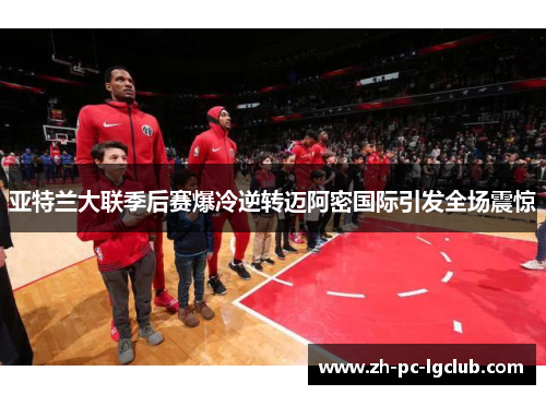 亚特兰大联季后赛爆冷逆转迈阿密国际引发全场震惊