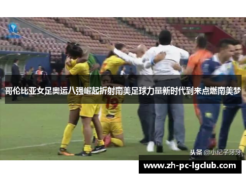 哥伦比亚女足奥运八强崛起折射南美足球力量新时代到来点燃南美梦 哥伦比亚女足奥运八强崛起折射南美足球力量新时代到来点燃南美梦