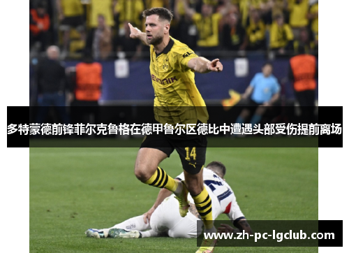 多特蒙德前锋菲尔克鲁格在德甲鲁尔区德比中遭遇头部受伤提前离场