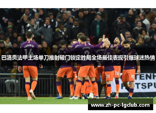 巴洛贡法甲主场单刀推射破门锁定胜局全场最佳表现引爆球迷热情 巴洛贡法甲主场单刀推射破门锁定胜局全场最佳表现引爆球迷热情