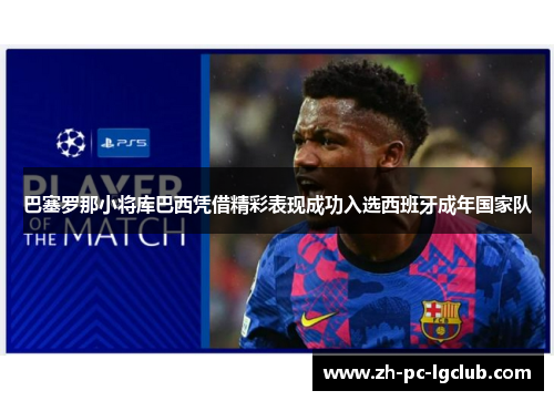 巴塞罗那小将库巴西凭借精彩表现成功入选西班牙成年国家队