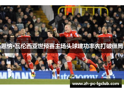 恩纳·瓦伦西亚世预赛主场头球建功率先打破僵局 恩纳·瓦伦西亚世预赛主场头球建功率先打破僵局
