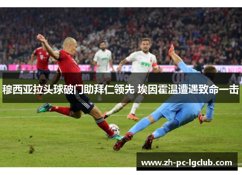 穆西亚拉头球破门助拜仁领先 埃因霍温遭遇致命一击 穆西亚拉头球破门助拜仁领先 埃因霍温遭遇致命一击