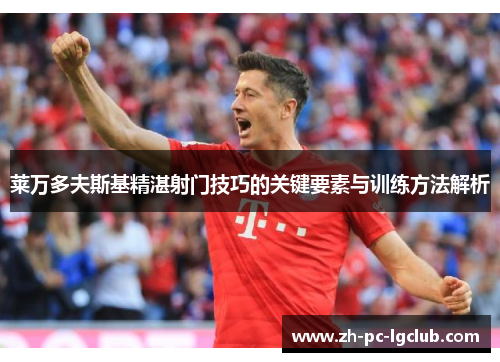 莱万多夫斯基精湛射门技巧的关键要素与训练方法解析