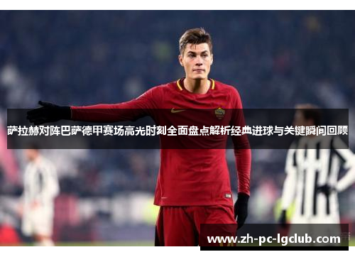 萨拉赫对阵巴萨德甲赛场高光时刻全面盘点解析经典进球与关键瞬间回顾