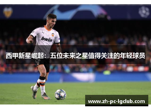 西甲新星崛起：五位未来之星值得关注的年轻球员