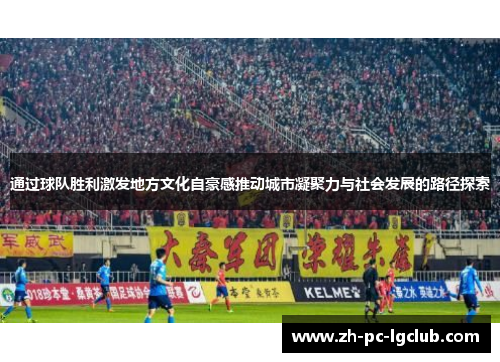 通过球队胜利激发地方文化自豪感推动城市凝聚力与社会发展的路径探索 通过球队胜利激发地方文化自豪感推动城市凝聚力与社会发展的路径探索