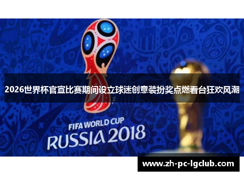2026世界杯官宣比赛期间设立球迷创意装扮奖点燃看台狂欢风潮 2026世界杯官宣比赛期间设立球迷创意装扮奖点燃看台狂欢风潮