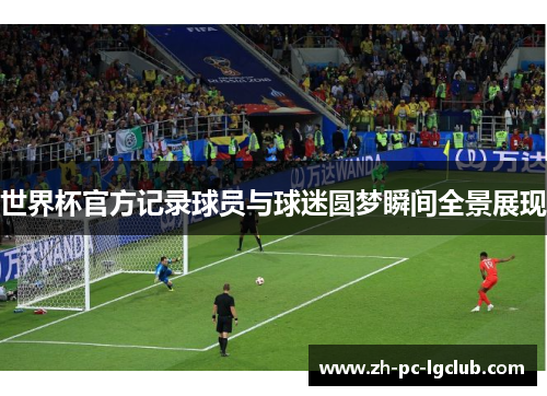 世界杯官方记录球员与球迷圆梦瞬间全景展现 世界杯官方记录球员与球迷圆梦瞬间全景展现