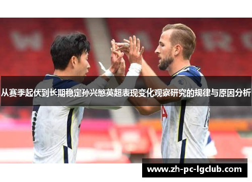 从赛季起伏到长期稳定孙兴慜英超表现变化观察研究的规律与原因分析