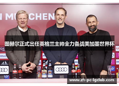 图赫尔正式出任英格兰主帅全力备战美加墨世界杯