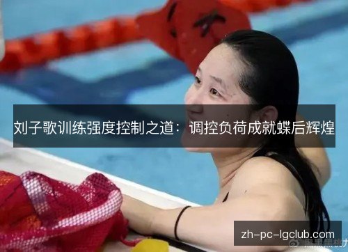 刘子歌训练强度控制之道:调控负荷成就蝶后辉煌 刘子歌训练强度控制之道:调控负荷成就蝶后辉煌