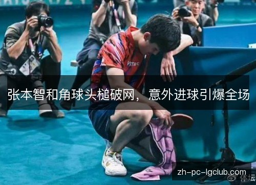 张本智和角球头槌破网,意外进球引爆全场 张本智和角球头槌破网,意外进球引爆全场