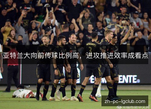 亚特兰大向前传球比例高，进攻推进效率成看点