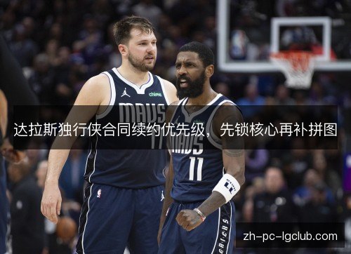 达拉斯独行侠合同续约优先级，先锁核心再补拼图