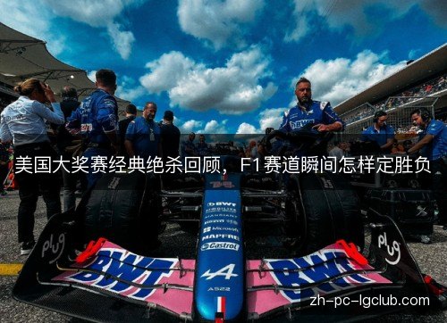 美国大奖赛经典绝杀回顾,F1赛道瞬间怎样定胜负 美国大奖赛经典绝杀回顾,F1赛道瞬间怎样定胜负