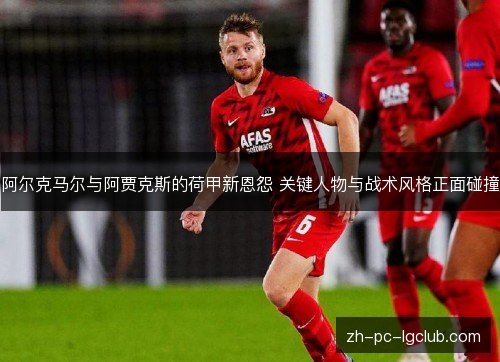 阿尔克马尔与阿贾克斯的荷甲新恩怨 关键人物与战术风格正面碰撞